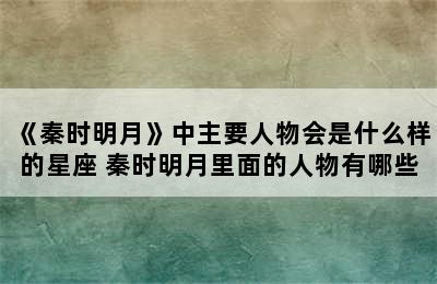 《秦时明月》中主要人物会是什么样的星座 秦时明月里面的人物有哪些